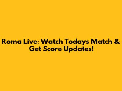 Roma Live: Watch Today's Match & Get Score Updates!