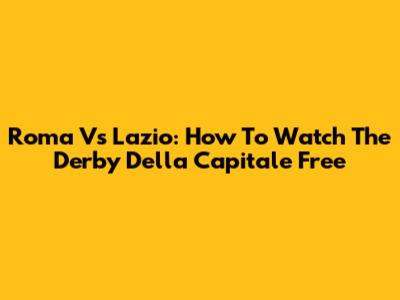 Roma Vs Lazio: How To Watch The Derby Della Capitale Free
