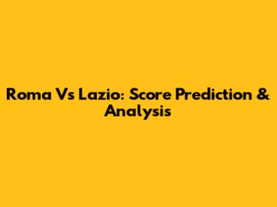 Roma Vs Lazio: Score Prediction & Analysis