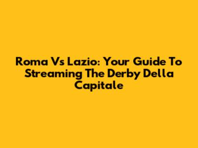 Roma Vs Lazio: Your Guide To Streaming The Derby Della Capitale