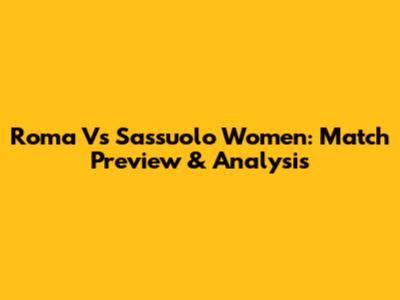 Roma Vs Sassuolo Women: Match Preview & Analysis