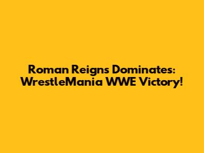 Roman Reigns Dominates: WrestleMania WWE Victory!