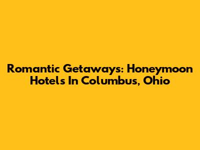 Romantic Getaways: Honeymoon Hotels In Columbus, Ohio