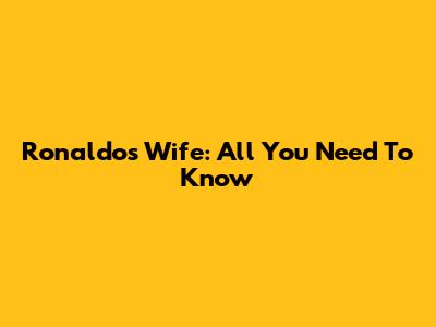 Ronaldo's Wife: All You Need To Know