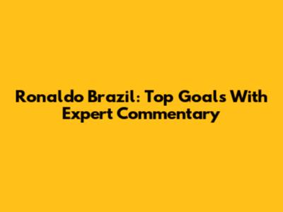 Ronaldo Brazil: Top Goals With Expert Commentary