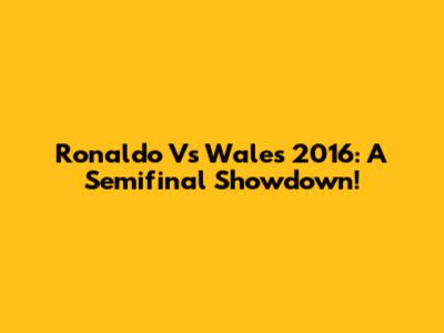 Ronaldo Vs Wales 2016: A Semifinal Showdown!