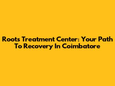 Roots Treatment Center: Your Path To Recovery In Coimbatore