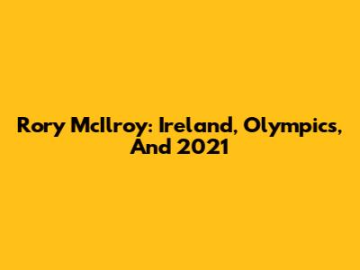 Rory McIlroy: Ireland, Olympics, And 2021