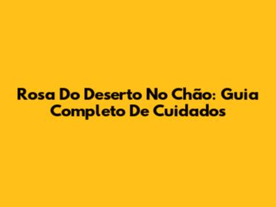 Rosa Do Deserto No Chão: Guia Completo De Cuidados