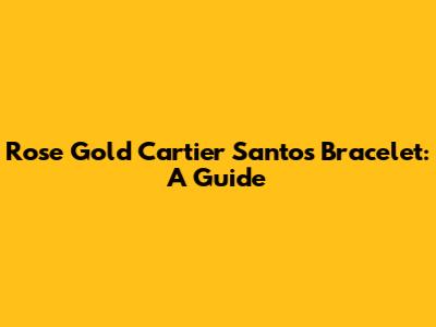 Rose Gold Cartier Santos Bracelet: A Guide