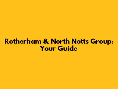 Rotherham & North Notts Group: Your Guide