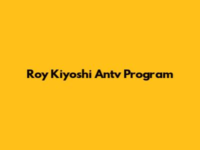 Roy Kiyoshi Antv Program