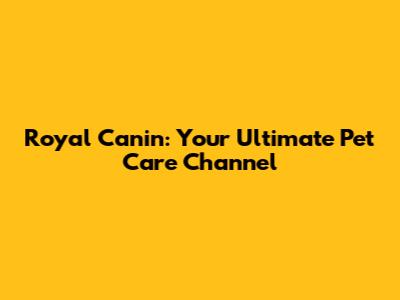 Royal Canin: Your Ultimate Pet Care Channel