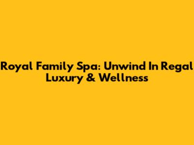 Royal Family Spa: Unwind In Regal Luxury & Wellness