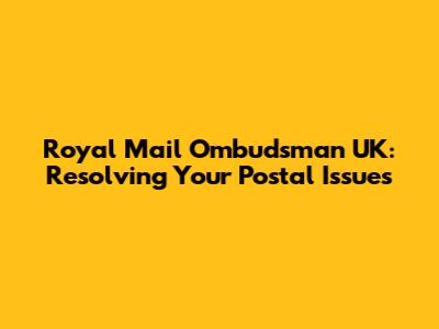 Royal Mail Ombudsman UK: Resolving Your Postal Issues