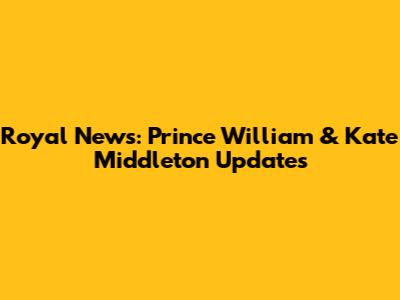 Royal News: Prince William & Kate Middleton Updates