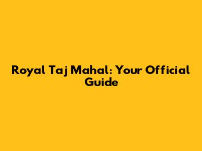 Royal Taj Mahal: Your Official Guide