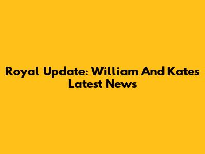 Royal Update: William And Kate's Latest News