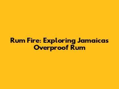 Rum Fire: Exploring Jamaica's Overproof Rum