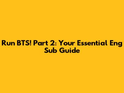 Run BTS! Part 2: Your Essential Eng Sub Guide