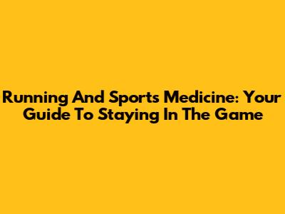 Running And Sports Medicine: Your Guide To Staying In The Game