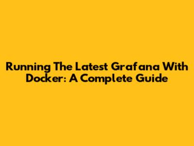 Running The Latest Grafana With Docker: A Complete Guide
