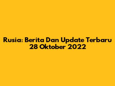 Rusia: Berita Dan Update Terbaru 28 Oktober 2022