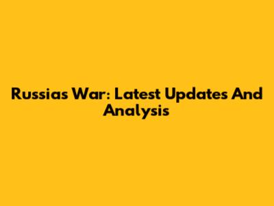 Russia's War: Latest Updates And Analysis