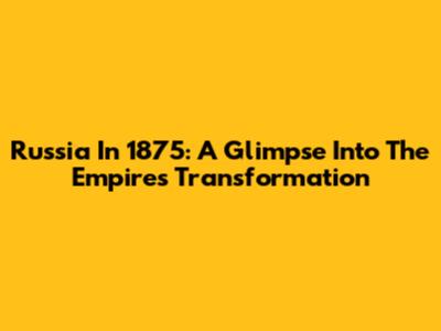 Russia In 1875: A Glimpse Into The Empire's Transformation