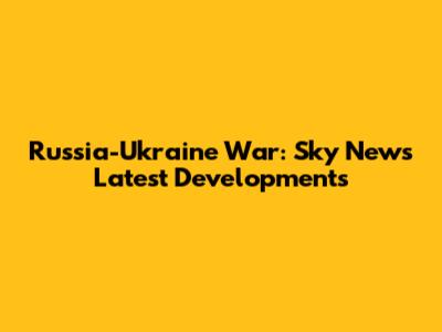 Russia-Ukraine War: Sky News' Latest Developments