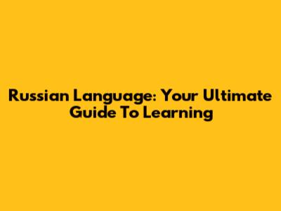 Russian Language: Your Ultimate Guide To Learning