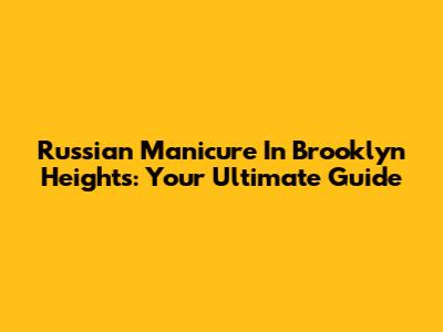 Russian Manicure In Brooklyn Heights: Your Ultimate Guide