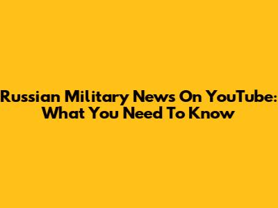 Russian Military News On YouTube: What You Need To Know