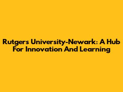 Rutgers University-Newark: A Hub For Innovation And Learning