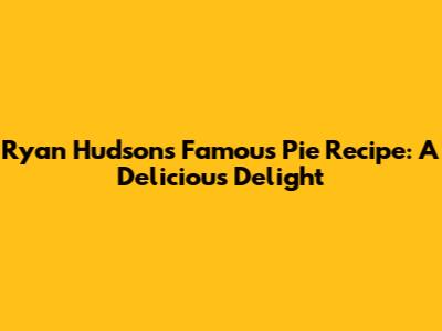 Ryan Hudson's Famous Pie Recipe: A Delicious Delight