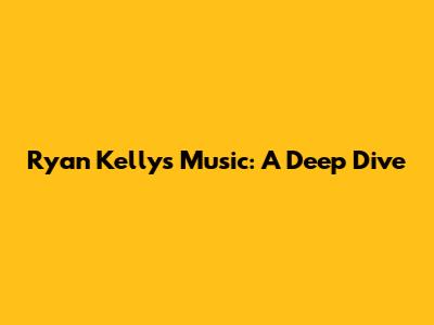 Ryan Kelly's Music: A Deep Dive