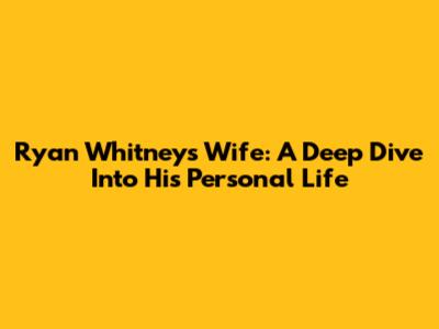 Ryan Whitney's Wife: A Deep Dive Into His Personal Life