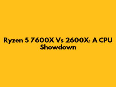 Ryzen 5 7600X Vs 2600X: A CPU Showdown
