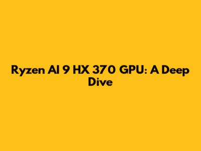 Ryzen AI 9 HX 370 GPU: A Deep Dive