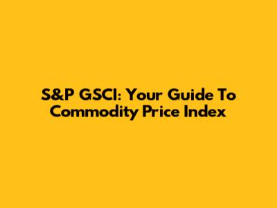 S&P GSCI: Your Guide To Commodity Price Index