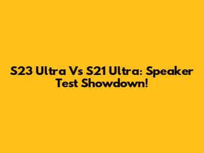 S23 Ultra Vs S21 Ultra: Speaker Test Showdown!