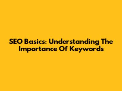 SEO Basics: Understanding The Importance Of Keywords