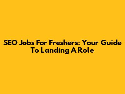 SEO Jobs For Freshers: Your Guide To Landing A Role