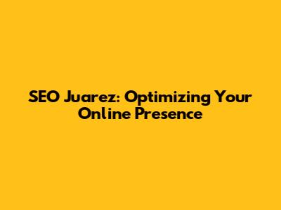 SEO Juarez: Optimizing Your Online Presence