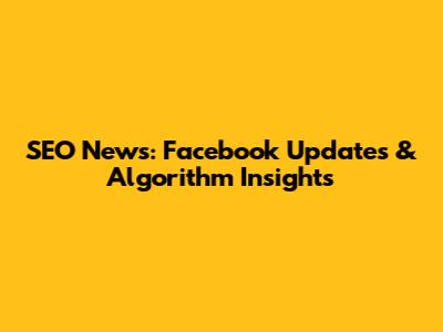 SEO News: Facebook Updates & Algorithm Insights