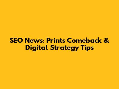 SEO News: Print's Comeback & Digital Strategy Tips