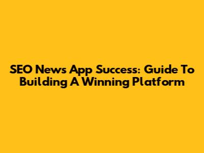 SEO News App Success: Guide To Building A Winning Platform