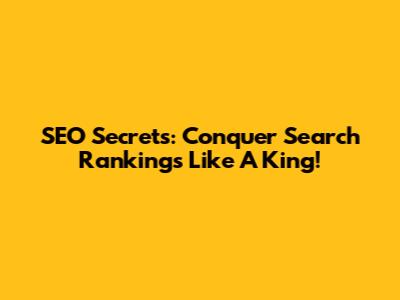 SEO Secrets: Conquer Search Rankings Like A King!