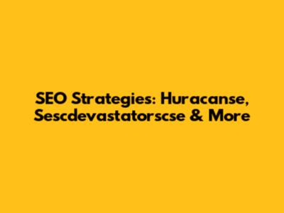 SEO Strategies: Huracanse, Sescdevastatorscse & More