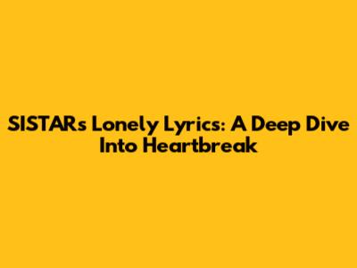 SISTAR's 'Lonely' Lyrics: A Deep Dive Into Heartbreak